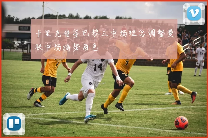 卡里克借鉴巴黎三中场理念调整曼联中场梅努角色